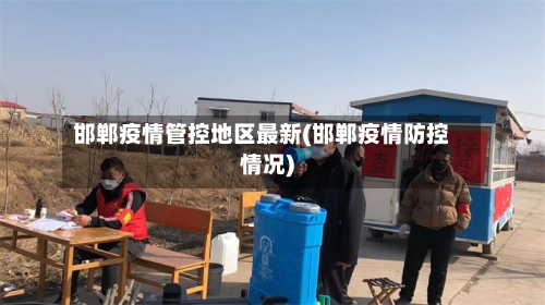 邯郸疫情管控地区最新(邯郸疫情防控情况)-第3张图片