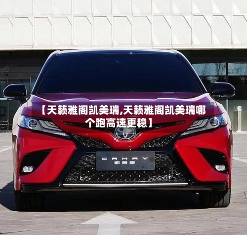 【天籁雅阁凯美瑞,天籁雅阁凯美瑞哪个跑高速更稳】-第1张图片