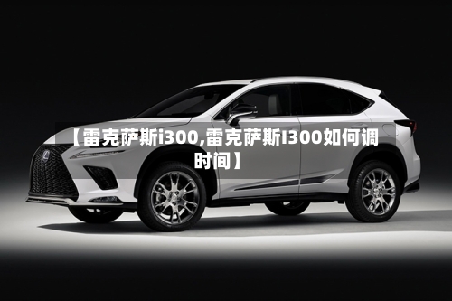【雷克萨斯i300,雷克萨斯I300如何调时间】-第3张图片