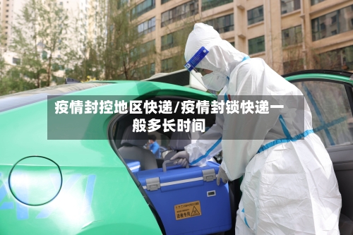 疫情封控地区快递/疫情封锁快递一般多长时间-第1张图片