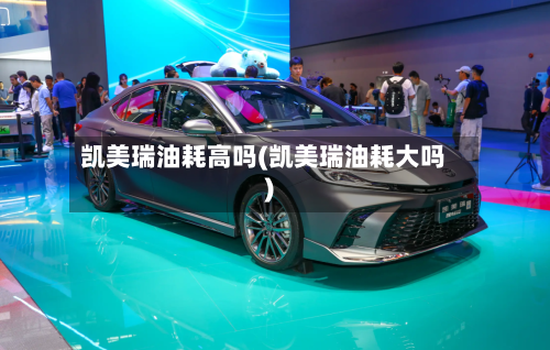 凯美瑞油耗高吗(凯美瑞油耗大吗)-第1张图片