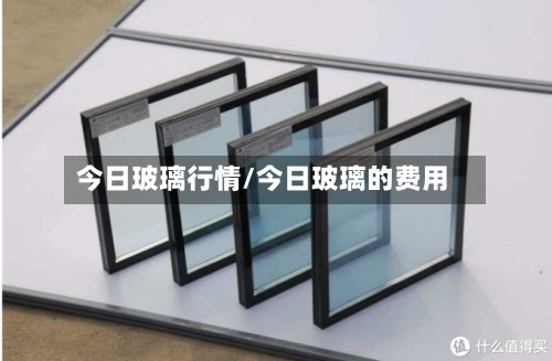 今日玻璃行情/今日玻璃的费用-第2张图片