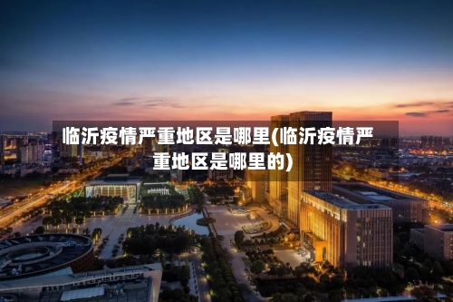 临沂疫情严重地区是哪里(临沂疫情严重地区是哪里的)-第1张图片