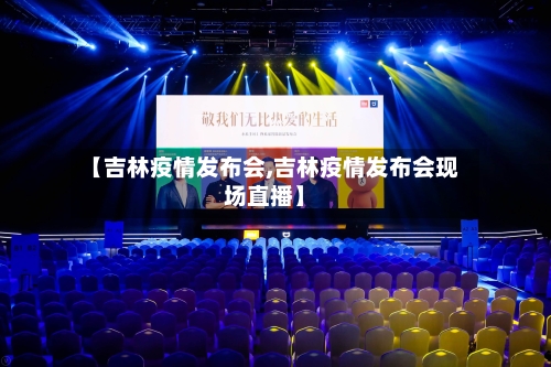 【吉林疫情发布会,吉林疫情发布会现场直播】-第1张图片