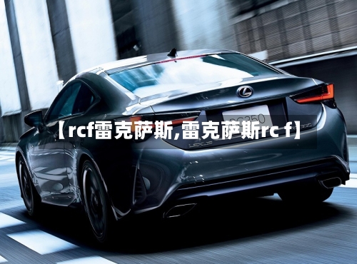 【rcf雷克萨斯,雷克萨斯rc f】-第3张图片