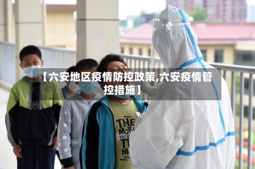 【六安地区疫情防控政策,六安疫情管控措施】-第1张图片