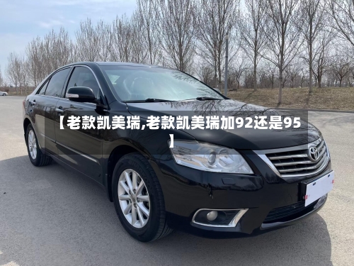 【老款凯美瑞,老款凯美瑞加92还是95】-第1张图片