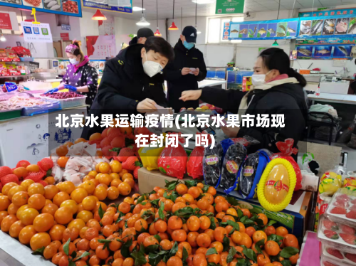 北京水果运输疫情(北京水果市场现在封闭了吗)-第2张图片