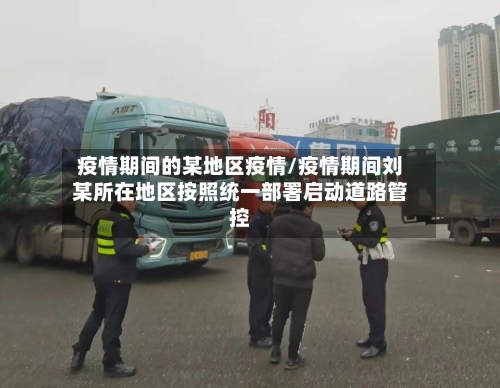 疫情期间的某地区疫情/疫情期间刘某所在地区按照统一部署启动道路管控-第3张图片
