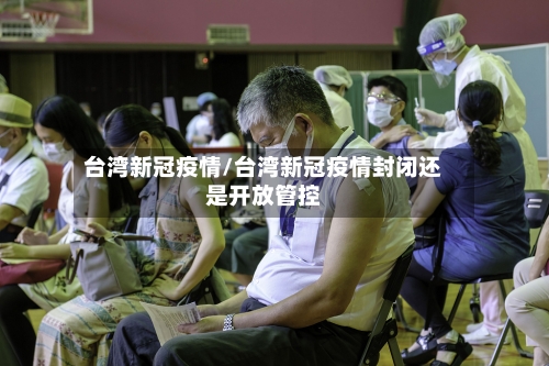 台湾新冠疫情/台湾新冠疫情封闭还是开放管控-第1张图片