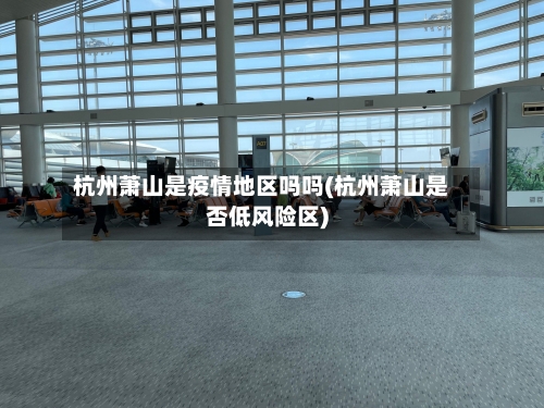杭州萧山是疫情地区吗吗(杭州萧山是否低风险区)-第2张图片