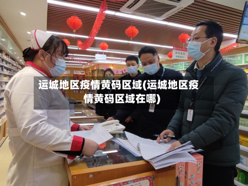 运城地区疫情黄码区域(运城地区疫情黄码区域在哪)-第2张图片