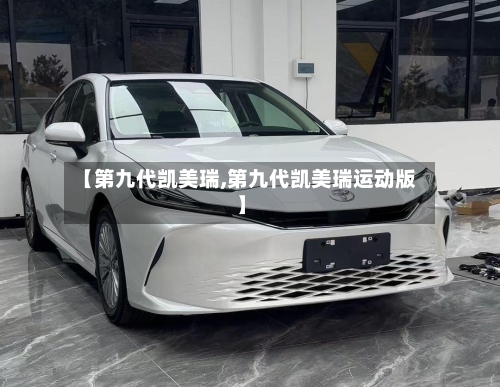 【第九代凯美瑞,第九代凯美瑞运动版】-第2张图片