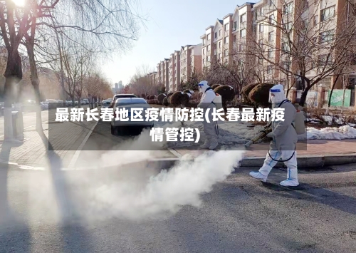 最新长春地区疫情防控(长春最新疫情管控)-第1张图片