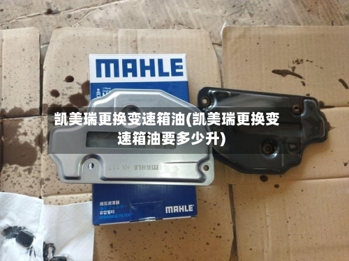 凯美瑞更换变速箱油(凯美瑞更换变速箱油要多少升)-第1张图片