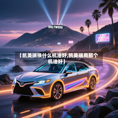 【凯美瑞换什么机油好,凯美瑞用那个机油好】-第1张图片