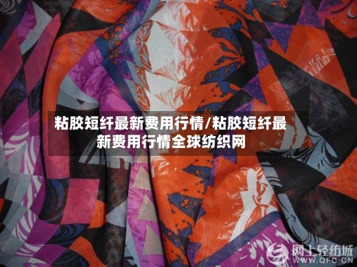 粘胶短纤最新费用行情/粘胶短纤最新费用行情全球纺织网-第1张图片