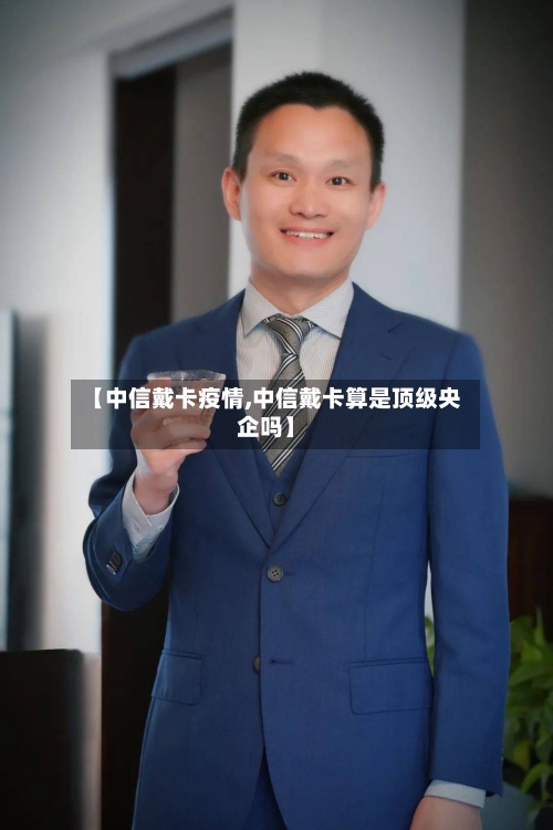 【中信戴卡疫情,中信戴卡算是顶级央企吗】-第2张图片