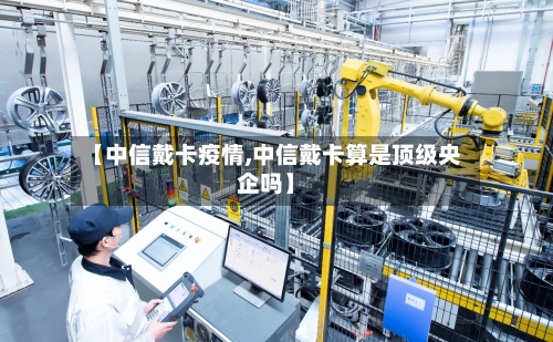 【中信戴卡疫情,中信戴卡算是顶级央企吗】-第3张图片