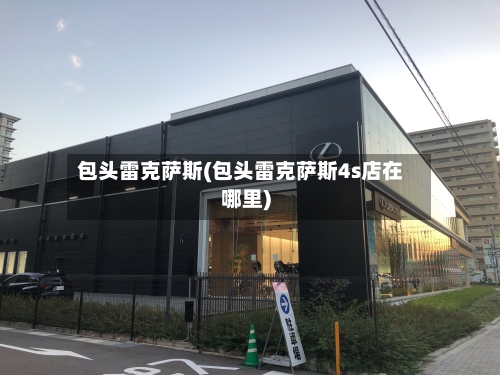 包头雷克萨斯(包头雷克萨斯4s店在哪里)-第1张图片