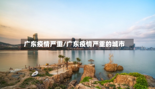 广东疫情严重/广东疫情严重的城市-第3张图片