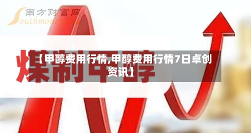 【甲醇费用行情,甲醇费用行情7日卓创资讯】-第2张图片