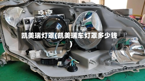 凯美瑞灯罩(凯美瑞车灯罩多少钱)-第1张图片