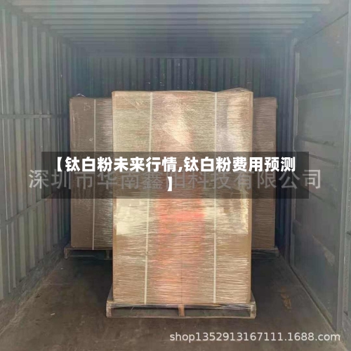 【钛白粉未来行情,钛白粉费用预测】-第1张图片