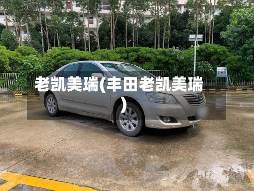 老凯美瑞(丰田老凯美瑞)-第1张图片