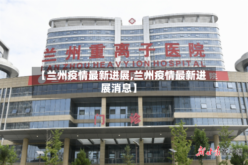 【兰州疫情最新进展,兰州疫情最新进展消息】-第2张图片