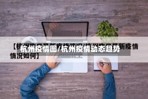 杭州疫情图/杭州疫情动态趋势-第3张图片