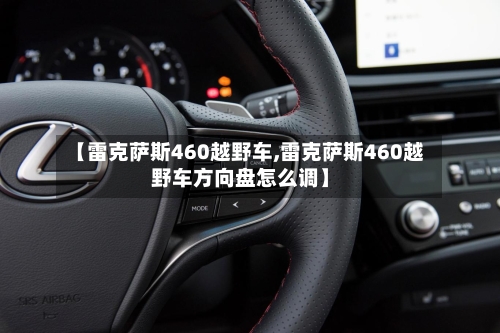 【雷克萨斯460越野车,雷克萨斯460越野车方向盘怎么调】-第1张图片