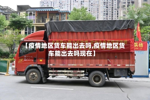 【疫情地区货车能出去吗,疫情地区货车能出去吗现在】-第1张图片