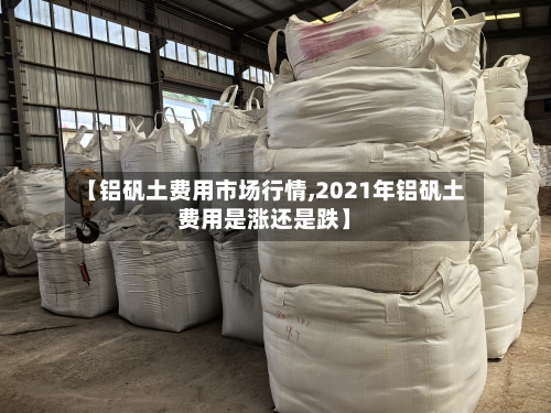 【铝矾土费用市场行情,2021年铝矾土费用是涨还是跌】-第1张图片