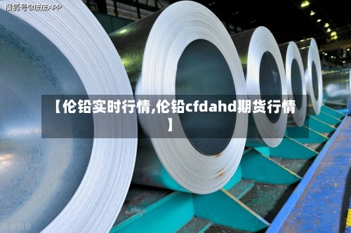 【伦铅实时行情,伦铅cfdahd期货行情】-第2张图片