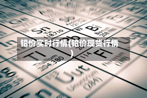 铅价实时行情(铅价现货行情)-第3张图片