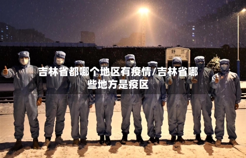 吉林省都哪个地区有疫情/吉林省哪些地方是疫区-第3张图片