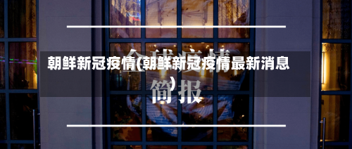 朝鲜新冠疫情(朝鲜新冠疫情最新消息)-第2张图片