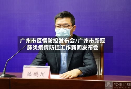 广州市疫情防控发布会/广州市新冠肺炎疫情防控工作新闻发布会-第1张图片