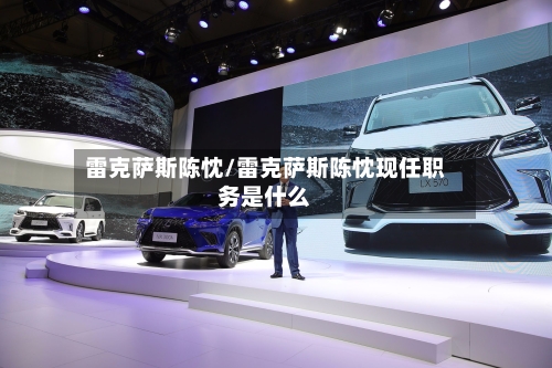 雷克萨斯陈忱/雷克萨斯陈忱现任职务是什么-第3张图片