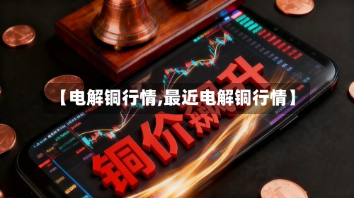 【电解铜行情,最近电解铜行情】-第2张图片