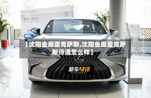 【沈阳金廊雷克萨斯,沈阳金廊雷克萨斯待遇怎么样】-第1张图片