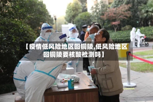 【疫情低风险地区回铜陵,低风险地区回铜陵要核酸检测吗】-第1张图片