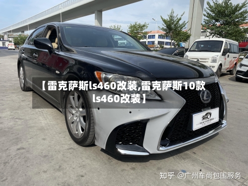 【雷克萨斯ls460改装,雷克萨斯10款ls460改装】-第3张图片