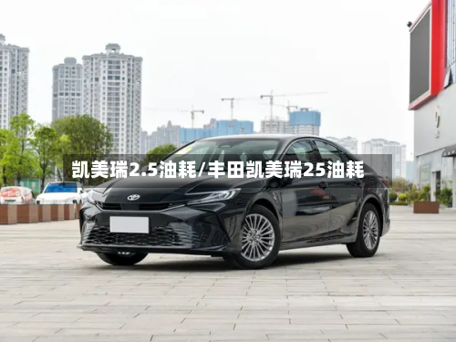 凯美瑞2.5油耗/丰田凯美瑞25油耗-第1张图片