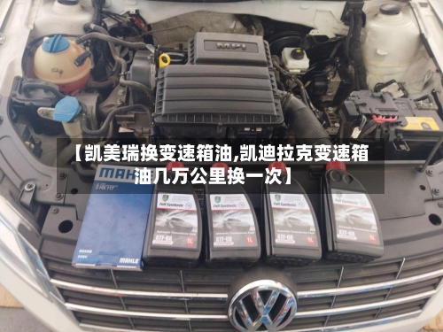 【凯美瑞换变速箱油,凯迪拉克变速箱油几万公里换一次】-第1张图片