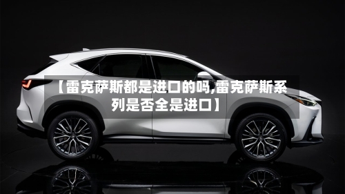 【雷克萨斯都是进口的吗,雷克萨斯系列是否全是进口】-第1张图片