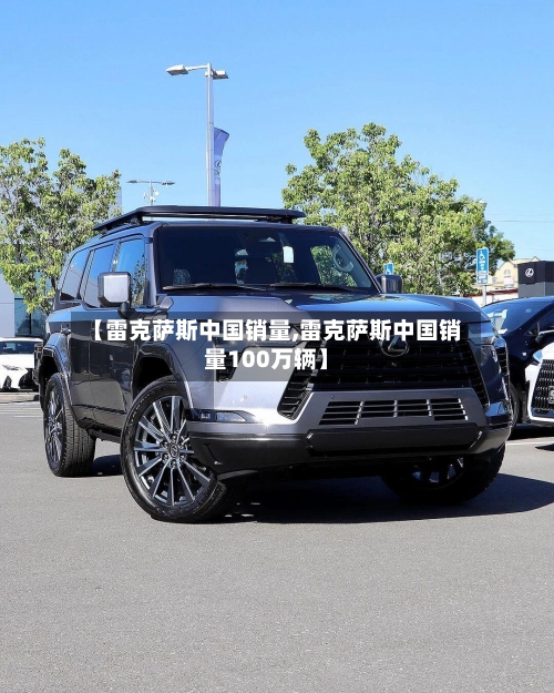 【雷克萨斯中国销量,雷克萨斯中国销量100万辆】-第1张图片