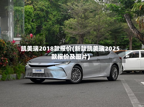 凯美瑞2018款报价(新款凯美瑞2025款报价及图片)-第1张图片