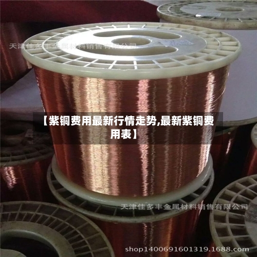 【紫铜费用最新行情走势,最新紫铜费用表】-第1张图片